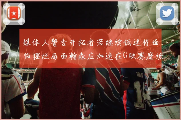 媒体人警告开拓者若继续低迷将面临摆烂局面瀚森应加速在G联赛磨练技能