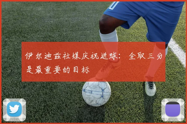 伊尔迪兹社媒庆祝进球：全取三分是最重要的目标