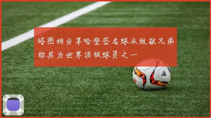 塔图姆分享哈登签名球衣致敬兄弟称其为世界顶级球员之一