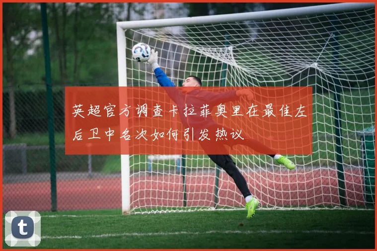 英超官方调查卡拉菲奥里在最佳左后卫中名次如何引发热议