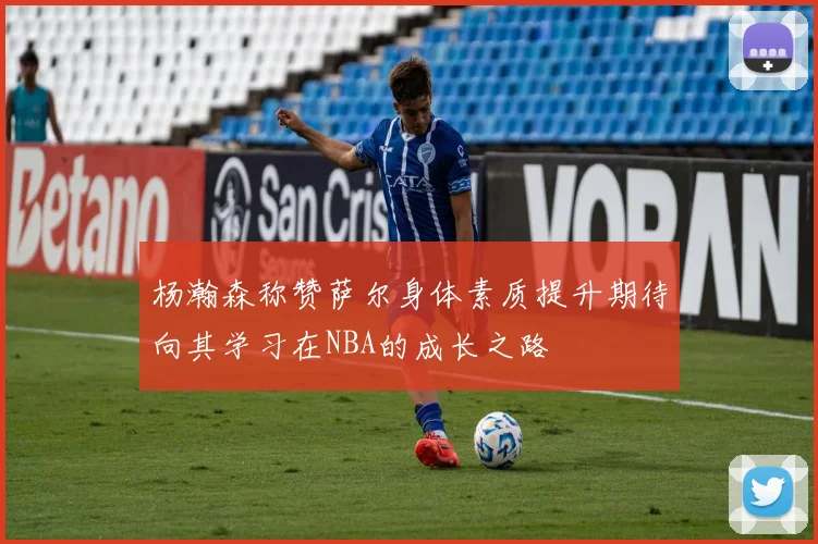 杨瀚森称赞萨尔身体素质提升期待向其学习在NBA的成长之路