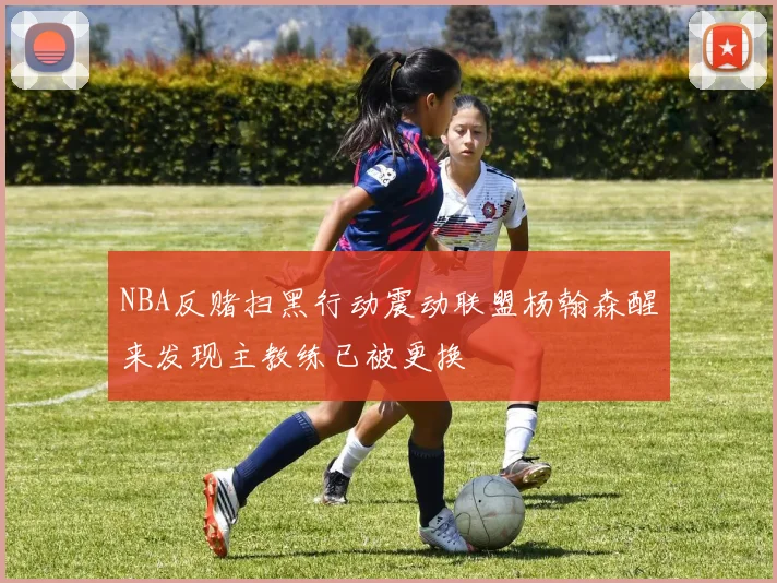 NBA反赌扫黑行动震动联盟杨翰森醒来发现主教练已被更换