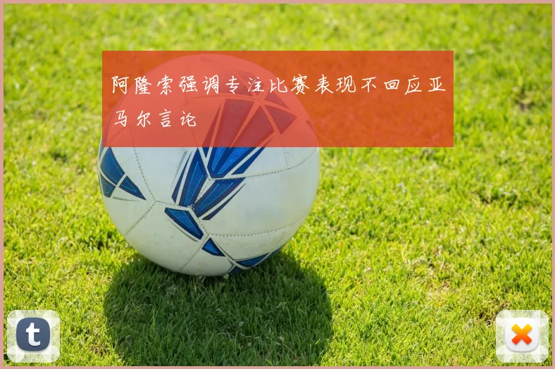 阿隆索强调专注比赛表现不回应亚马尔言论