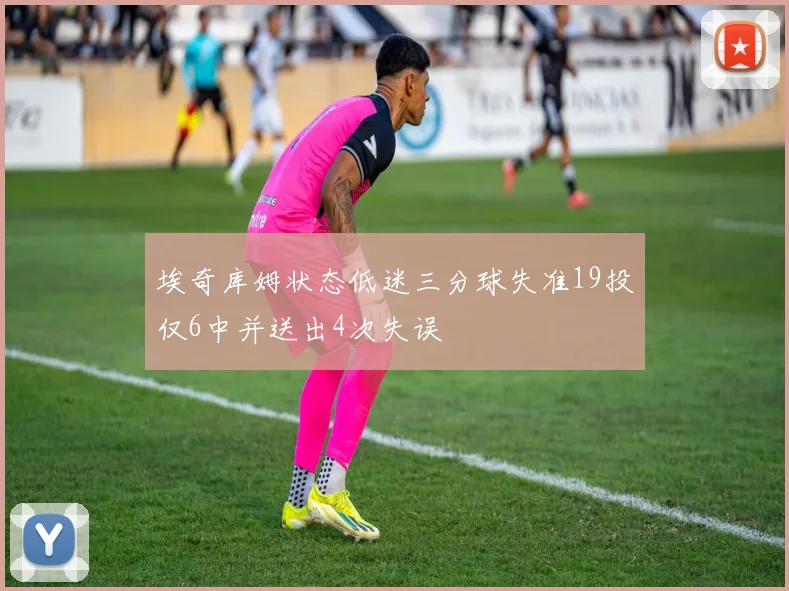 埃奇库姆状态低迷三分球失准19投仅6中并送出4次失误