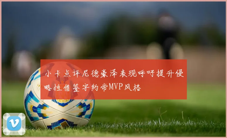 小卡点评尼德豪泽表现呼吁提升侵略性借鉴字约帝MVP风格