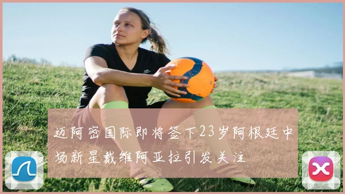 迈阿密国际即将签下23岁阿根廷中场新星戴维阿亚拉引发关注