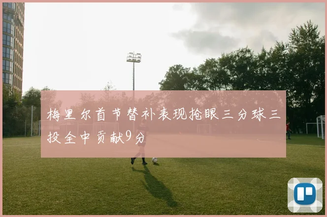梅里尔首节替补表现抢眼三分球三投全中贡献9分