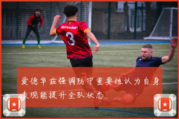 爱德华兹强调防守重要性认为自身表现能提升全队状态