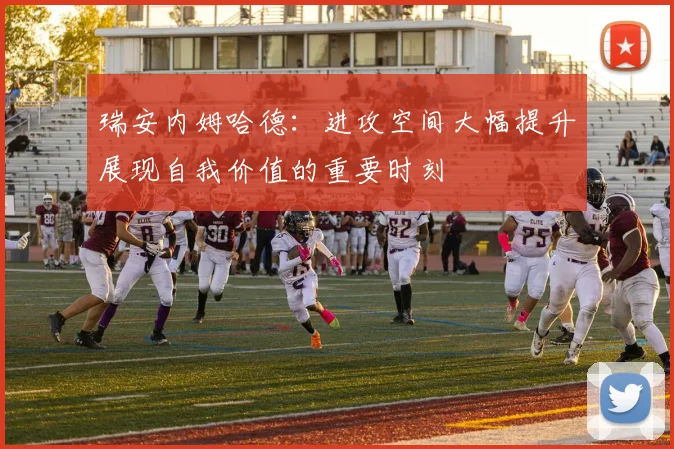 瑞安内姆哈德：进攻空间大幅提升展现自我价值的重要时刻
