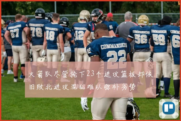 火箭队尽管抢下23个进攻篮板却依旧败北进攻混乱难以弥补劣势