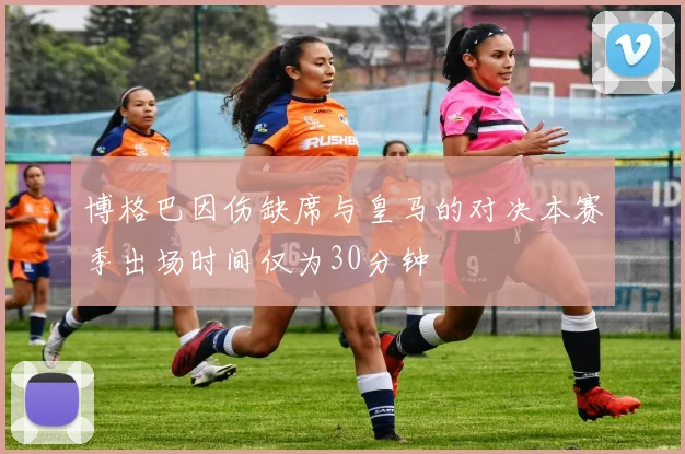 博格巴因伤缺席与皇马的对决本赛季出场时间仅为30分钟