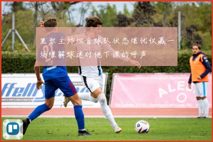 里尔主帅坦言球队状态堪忧仅赢一场理解球迷对他下课的呼声