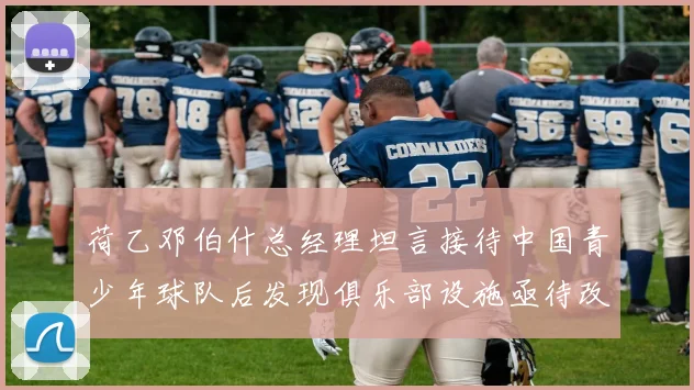 荷乙邓伯什总经理坦言接待中国青少年球队后发现俱乐部设施亟待改善
