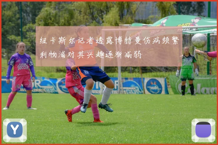 纽卡斯尔记者透露博特曼伤病频繁利物浦对其兴趣逐渐减弱