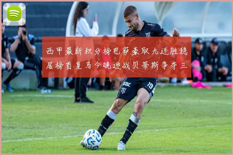 西甲最新积分榜巴萨豪取九连胜稳居榜首皇马今晚迎战贝蒂斯争夺三分