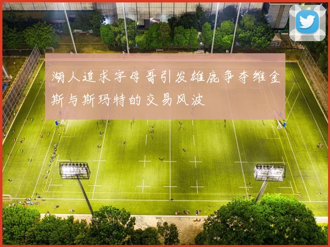 湖人追求字母哥引发雄鹿争夺维金斯与斯玛特的交易风波