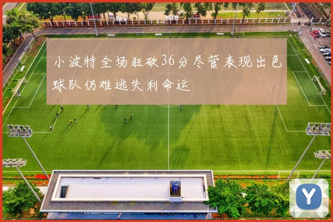小波特全场狂砍36分尽管表现出色球队仍难逃失利命运