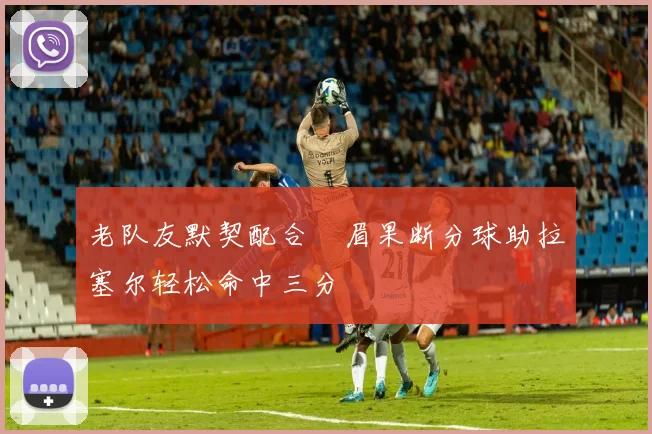 老队友默契配合濃眉果断分球助拉塞尔轻松命中三分