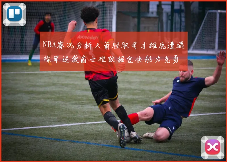 NBA赛况分析火箭轻取奇才雄鹿遭遇绿军逆袭爵士难敌掘金快船力克勇士