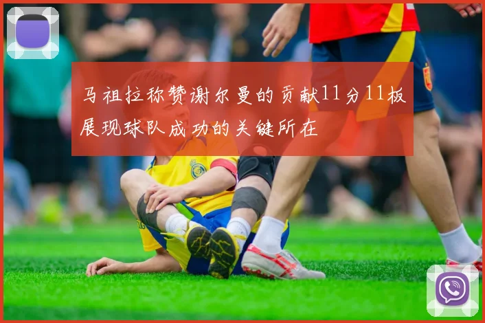 马祖拉称赞谢尔曼的贡献11分11板展现球队成功的关键所在