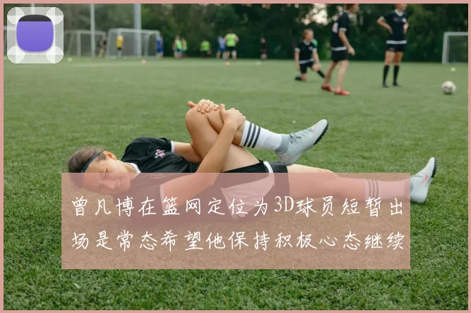 曾凡博在篮网定位为3D球员短暂出场是常态希望他保持积极心态继续努力